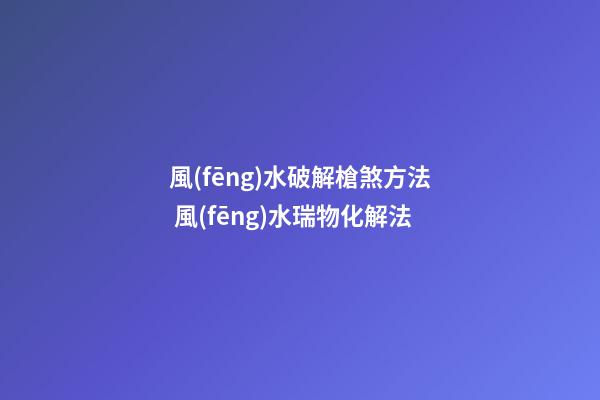 風(fēng)水破解槍煞方法 風(fēng)水瑞物化解法